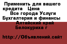 Применить для вашего кредита › Цена ­ 900 000 000 - Все города Услуги » Бухгалтерия и финансы   . Алтайский край,Белокуриха г.